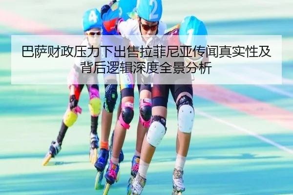巴萨财政压力下出售拉菲尼亚传闻真实性及背后逻辑深度全景分析