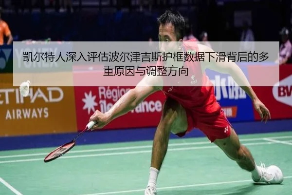 凯尔特人深入评估波尔津吉斯护框数据下滑背后的多重原因与调整方向