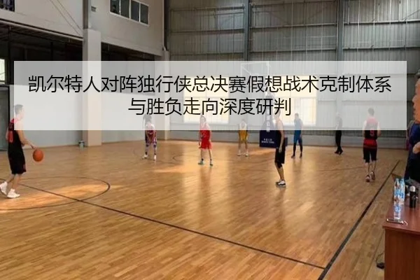 凯尔特人对阵独行侠总决赛假想战术克制体系与胜负走向深度研判