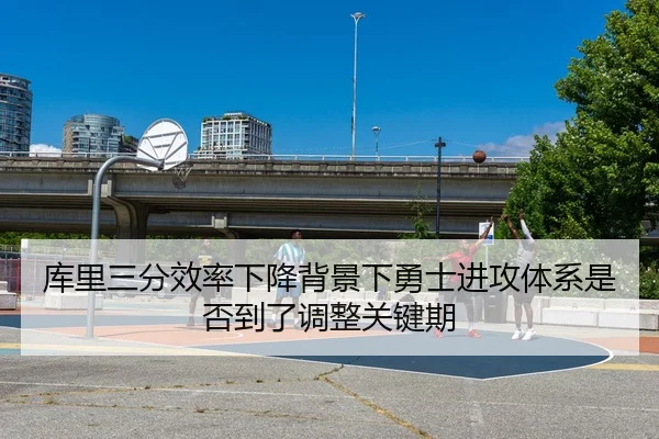 库里三分效率下降背景下勇士进攻体系是否到了调整关键期