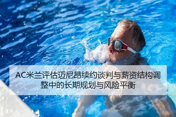 AC米兰评估迈尼昂续约谈判与薪资结构调整中的长期规划与风险平衡