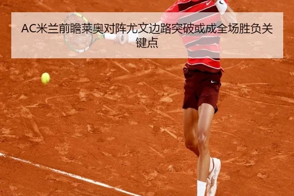 AC米兰前瞻莱奥对阵尤文边路突破或成全场胜负关键点