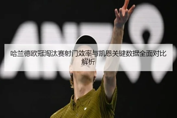 哈兰德欧冠淘汰赛射门效率与凯恩关键数据全面对比解析