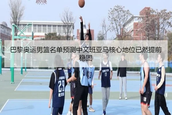 巴黎奥运男篮名单预测中文班亚马核心地位已然提前稳固