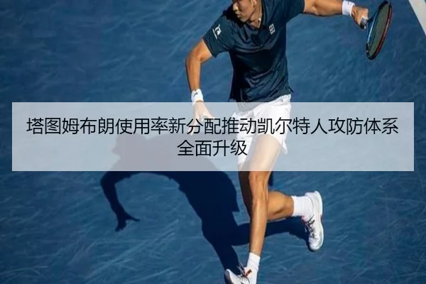 塔图姆布朗使用率新分配推动凯尔特人攻防体系全面升级