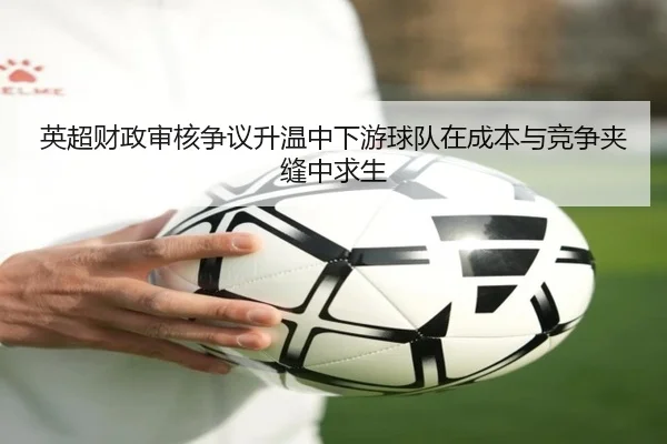 英超财政审核争议升温中下游球队在成本与竞争夹缝中求生