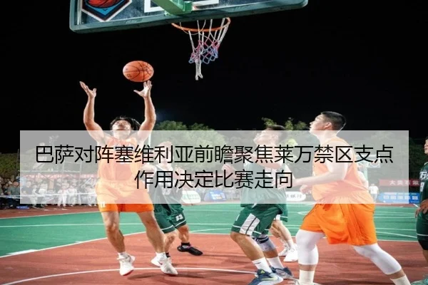 巴萨对阵塞维利亚前瞻聚焦莱万禁区支点作用决定比赛走向