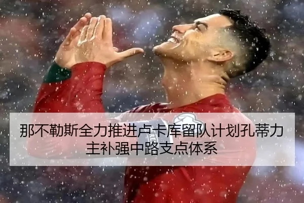 那不勒斯全力推进卢卡库留队计划孔蒂力主补强中路支点体系