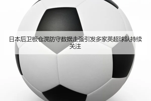日本后卫板仓滉防守数据走强引发多家英超球队持续关注